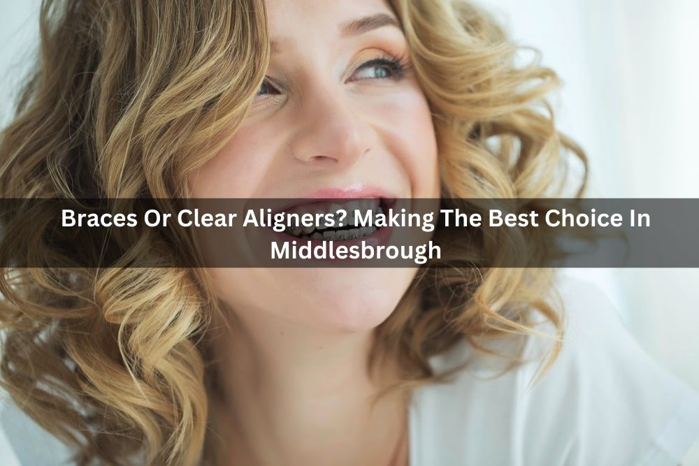 Braces Or Clear Aligners? Making The Best Choice In Middlesbrough