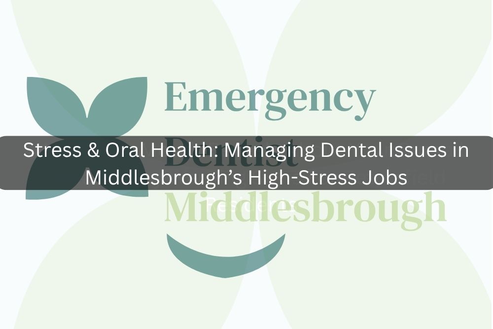 Stress & Oral Health: Managing Dental Issues in Middlesbrough’s High-Stress Jobs